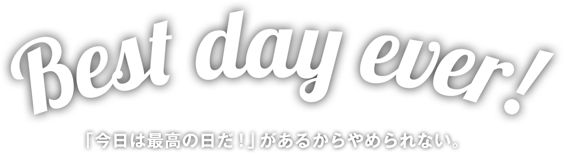 Best day ever!「今日は最高の日だ！」があるからやめられない。